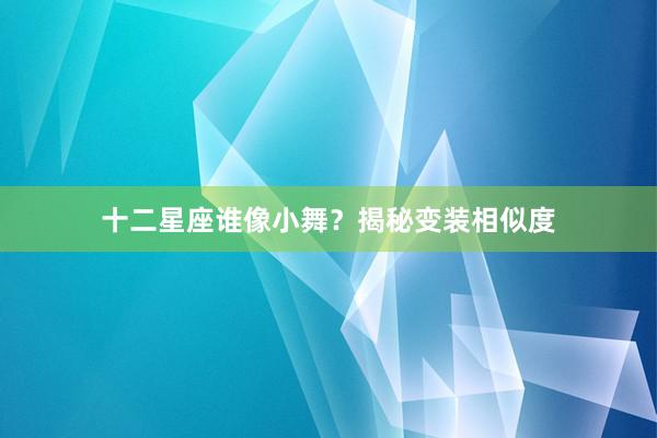 十二星座谁像小舞？揭秘变装相似度