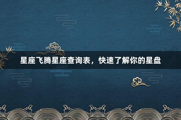 星座飞腾星座查询表，快速了解你的星盘