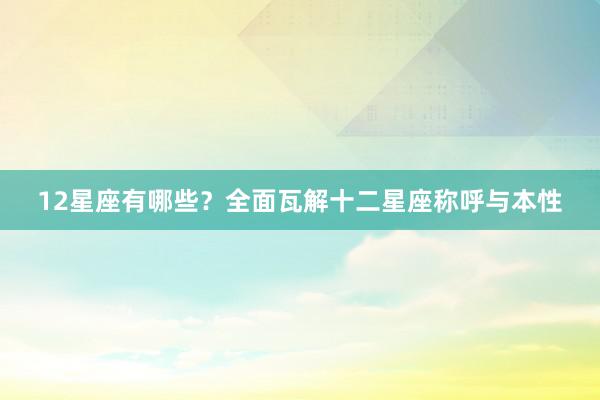 12星座有哪些？全面瓦解十二星座称呼与本性