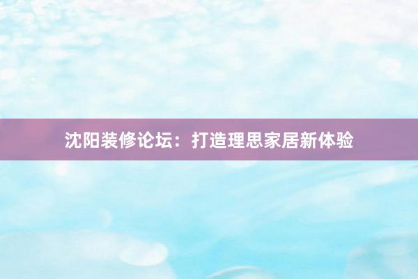 沈阳装修论坛：打造理思家居新体验