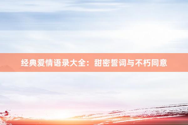 经典爱情语录大全：甜密誓词与不朽同意