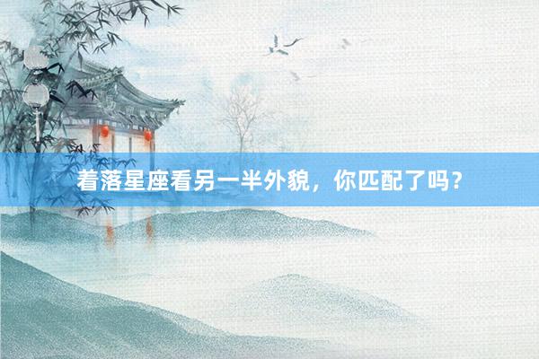 着落星座看另一半外貌，你匹配了吗？