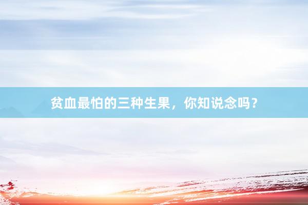贫血最怕的三种生果，你知说念吗？