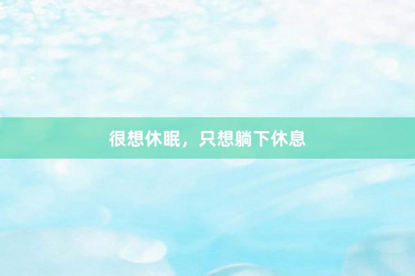 很想休眠，只想躺下休息