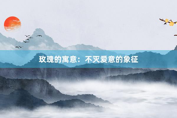玫瑰的寓意：不灭爱意的象征