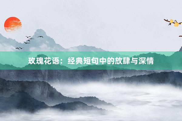 玫瑰花语：经典短句中的放肆与深情