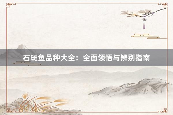 石斑鱼品种大全：全面领悟与辨别指南
