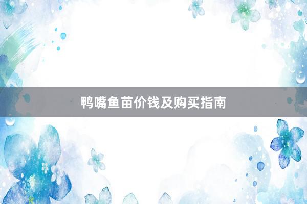 鸭嘴鱼苗价钱及购买指南